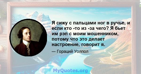 Я сижу с пальцами ног в ручье, и если кто -то из -за чего? Я бьет им рэп с моим мошенником, потому что это делает настроение, говорит я.