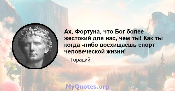 Ах, Фортуна, что Бог более жестокий для нас, чем ты! Как ты когда -либо восхищаешь спорт человеческой жизни!