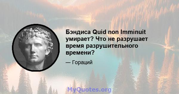 Бэндиса Quid non Imminuit умирает? Что не разрушает время разрушительного времени?