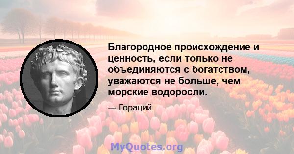 Благородное происхождение и ценность, если только не объединяются с богатством, уважаются не больше, чем морские водоросли.