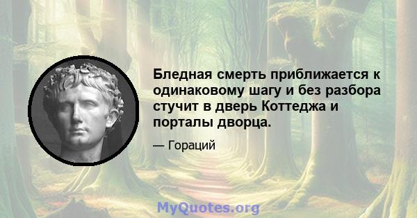 Бледная смерть приближается к одинаковому шагу и без разбора стучит в дверь Коттеджа и порталы дворца.