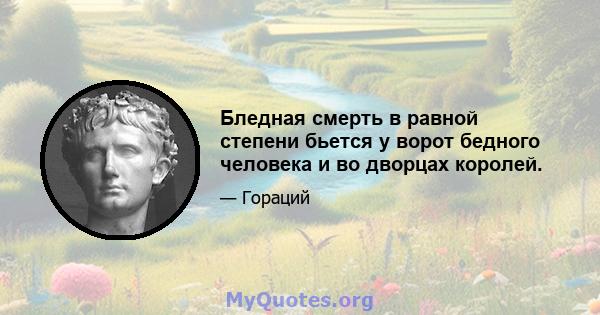 Бледная смерть в равной степени бьется у ворот бедного человека и во дворцах королей.