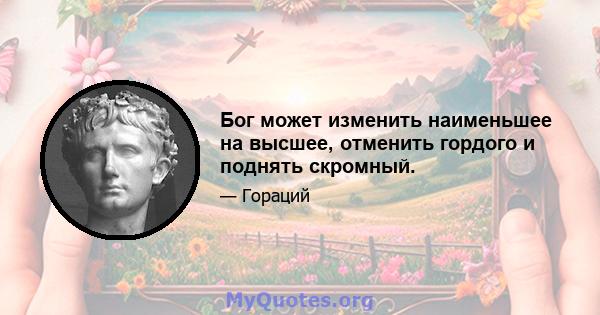 Бог может изменить наименьшее на высшее, отменить гордого и поднять скромный.