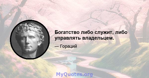 Богатство либо служит, либо управлять владельцем.