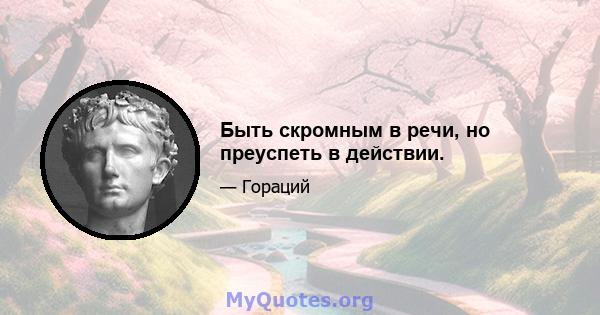 Быть скромным в речи, но преуспеть в действии.