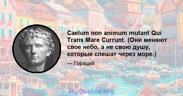 Caelum non animum mutant Qui Trans Mare Currunt. (Они меняют свое небо, а не свою душу, которые спешат через море.)