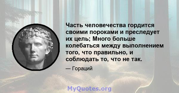 Часть человечества гордится своими пороками и преследует их цель; Много больше колебаться между выполнением того, что правильно, и соблюдать то, что не так.