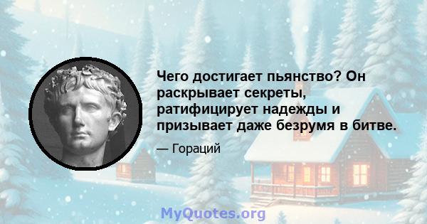 Чего достигает пьянство? Он раскрывает секреты, ратифицирует надежды и призывает даже безрумя в битве.