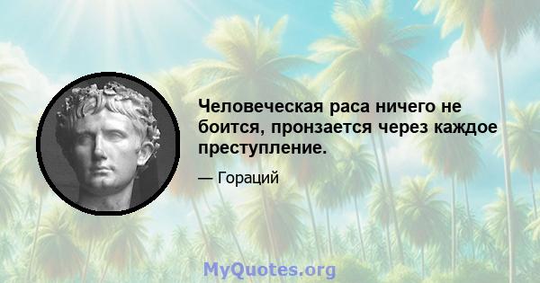 Человеческая раса ничего не боится, пронзается через каждое преступление.