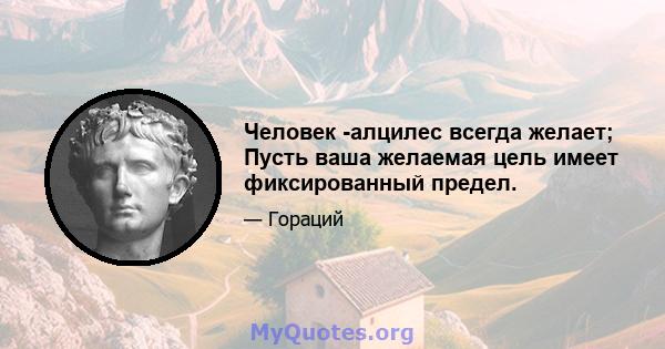 Человек -алцилес всегда желает; Пусть ваша желаемая цель имеет фиксированный предел.