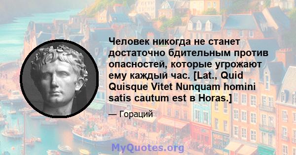 Человек никогда не станет достаточно бдительным против опасностей, которые угрожают ему каждый час. [Lat., Quid Quisque Vitet Nunquam homini satis cautum est в Horas.]