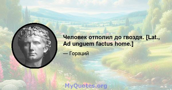 Человек отполил до гвоздя. [Lat., Ad unguem factus home.]