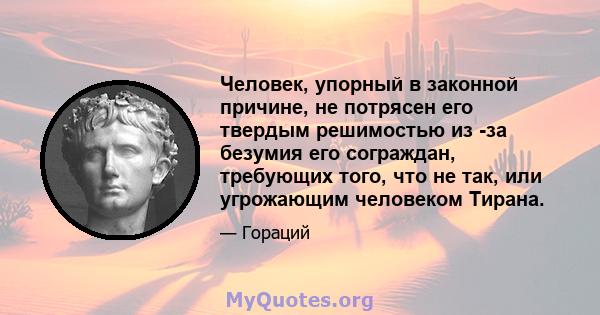 Человек, упорный в законной причине, не потрясен его твердым решимостью из -за безумия его сограждан, требующих того, что не так, или угрожающим человеком Тирана.