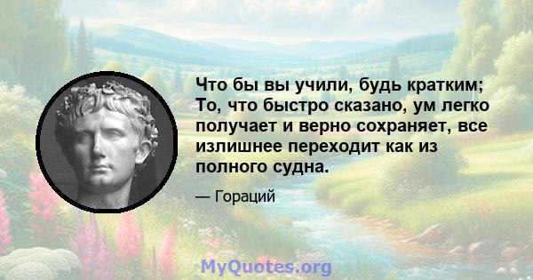 Что бы вы учили, будь кратким; То, что быстро сказано, ум легко получает и верно сохраняет, все излишнее переходит как из полного судна.