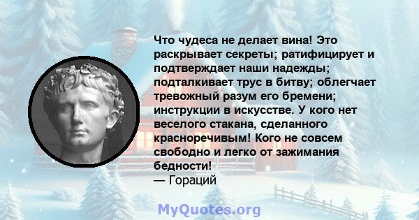 Что чудеса не делает вина! Это раскрывает секреты; ратифицирует и подтверждает наши надежды; подталкивает трус в битву; облегчает тревожный разум его бремени; инструкции в искусстве. У кого нет веселого стакана,