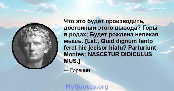 Что это будет производить, достойный этого вывода? Горы в родах; Будет рождена нелекая мышь. [Lat., Quid dignum tanto feret hic jecisor hiatu? Parturiunt Montes; NASCETUR DIDICULUS MUS.]