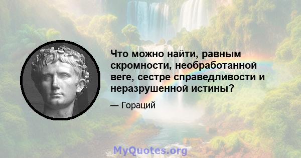 Что можно найти, равным скромности, необработанной веге, сестре справедливости и неразрушенной истины?