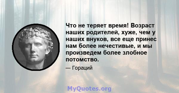 Что не теряет время! Возраст наших родителей, хуже, чем у наших внуков, все еще принес нам более нечестивые, и мы произведем более злобное потомство.