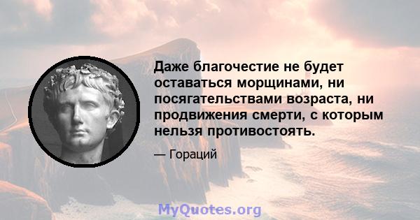 Даже благочестие не будет оставаться морщинами, ни посягательствами возраста, ни продвижения смерти, с которым нельзя противостоять.