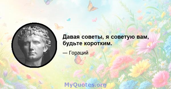 Давая советы, я советую вам, будьте коротким.