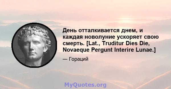 День отталкивается днем, и каждая новолуние ускоряет свою смерть. [Lat., Truditur Dies Die, Novaeque Pergunt Interire Lunae.]