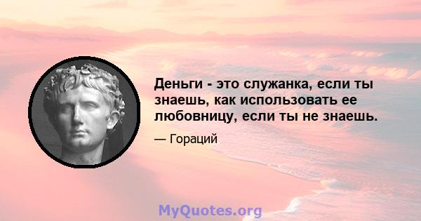 Деньги - это служанка, если ты знаешь, как использовать ее любовницу, если ты не знаешь.