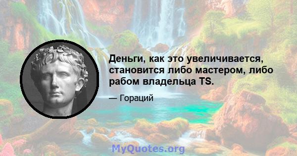 Деньги, как это увеличивается, становится либо мастером, либо рабом владельца TS.