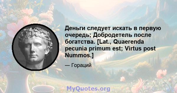 Деньги следует искать в первую очередь; Добродетель после богатства. [Lat., Quaerenda pecunia primum est; Virtus post Nummos.]