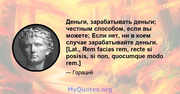 Деньги, зарабатывать деньги; честным способом, если вы можете; Если нет, ни в коем случае зарабатывайте деньги. [Lat., Rem facias rem, recte si posisis, si non, quocumque modo rem.]