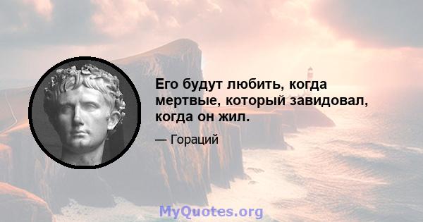 Его будут любить, когда мертвые, который завидовал, когда он жил.