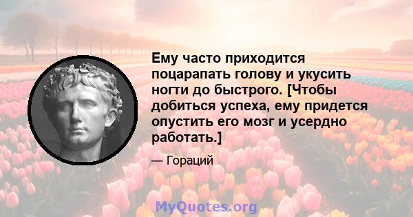 Ему часто приходится поцарапать голову и укусить ногти до быстрого. [Чтобы добиться успеха, ему придется опустить его мозг и усердно работать.]