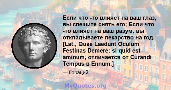 Если что -то влияет на ваш глаз, вы спешите снять его; Если что -то влияет на ваш разум, вы откладываете лекарство на год. [Lat., Quae Laedunt Oculum Festinas Demere; si quid est aminum, отличается от Curandi Tempus в