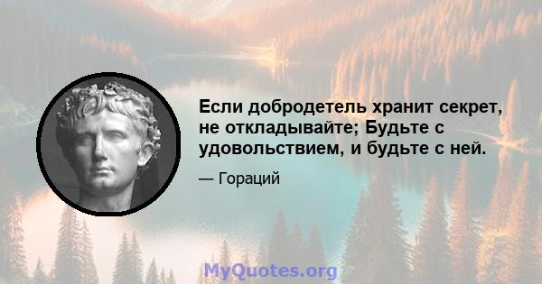 Если добродетель хранит секрет, не откладывайте; Будьте с удовольствием, и будьте с ней.