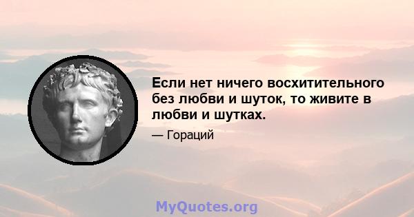 Если нет ничего восхитительного без любви и шуток, то живите в любви и шутках.