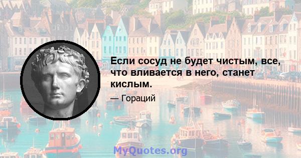 Если сосуд не будет чистым, все, что вливается в него, станет кислым.