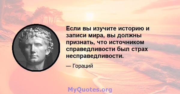 Если вы изучите историю и записи мира, вы должны признать, что источником справедливости был страх несправедливости.