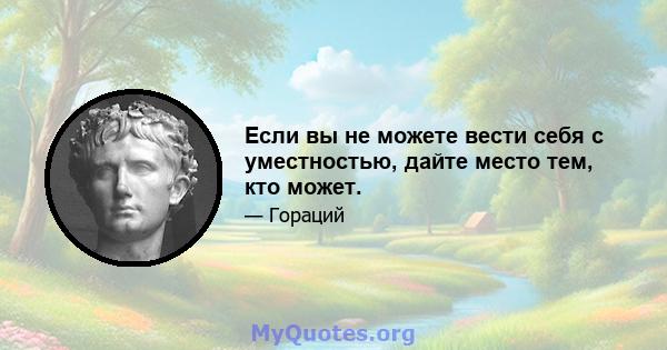 Если вы не можете вести себя с уместностью, дайте место тем, кто может.