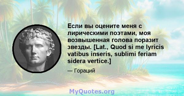 Если вы оцените меня с лирическими поэтами, моя возвышенная голова поразит звезды. [Lat., Quod si me lyricis vatibus inseris, sublimi feriam sidera vertice.]