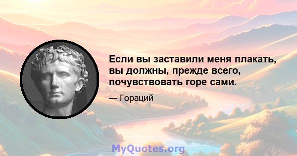 Если вы заставили меня плакать, вы должны, прежде всего, почувствовать горе сами.