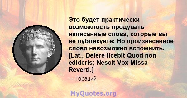 Это будет практически возможность продувать написанные слова, которые вы не публикуете; Но произнесенное слово невозможно вспомнить. [Lat., Delere licebit Quod non edideris; Nescit Vox Missa Reverti.]