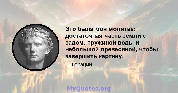 Это была моя молитва: достаточная часть земли с садом, пружиной воды и небольшой древесиной, чтобы завершить картину.