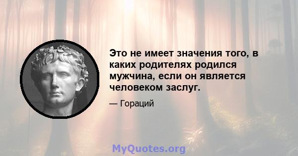 Это не имеет значения того, в каких родителях родился мужчина, если он является человеком заслуг.