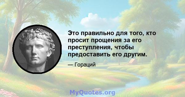 Это правильно для того, кто просит прощения за его преступления, чтобы предоставить его другим.