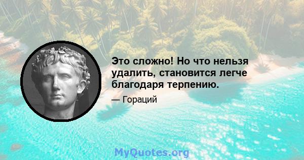 Это сложно! Но что нельзя удалить, становится легче благодаря терпению.