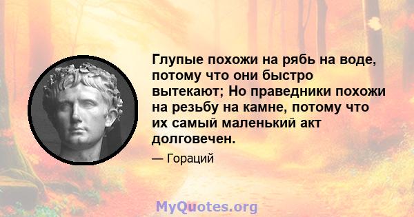 Глупые похожи на рябь на воде, потому что они быстро вытекают; Но праведники похожи на резьбу на камне, потому что их самый маленький акт долговечен.