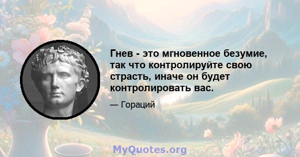 Гнев - это мгновенное безумие, так что контролируйте свою страсть, иначе он будет контролировать вас.