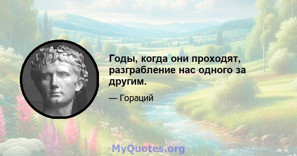 Годы, когда они проходят, разграбление нас одного за другим.