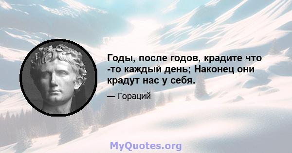 Годы, после годов, крадите что -то каждый день; Наконец они крадут нас у себя.