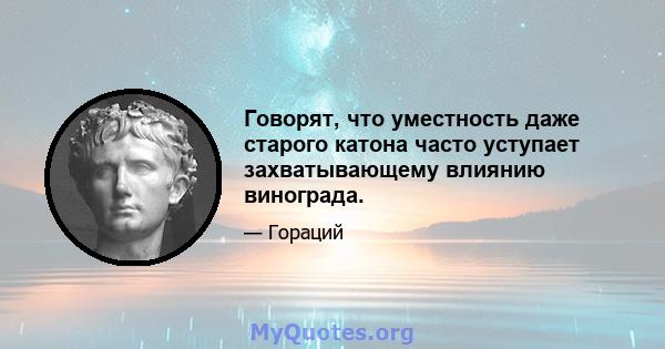 Говорят, что уместность даже старого катона часто уступает захватывающему влиянию винограда.