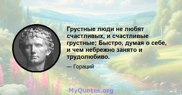 Грустные люди не любят счастливых, и счастливые грустные; Быстро, думая о себе, и чем небрежно занято и трудолюбиво.